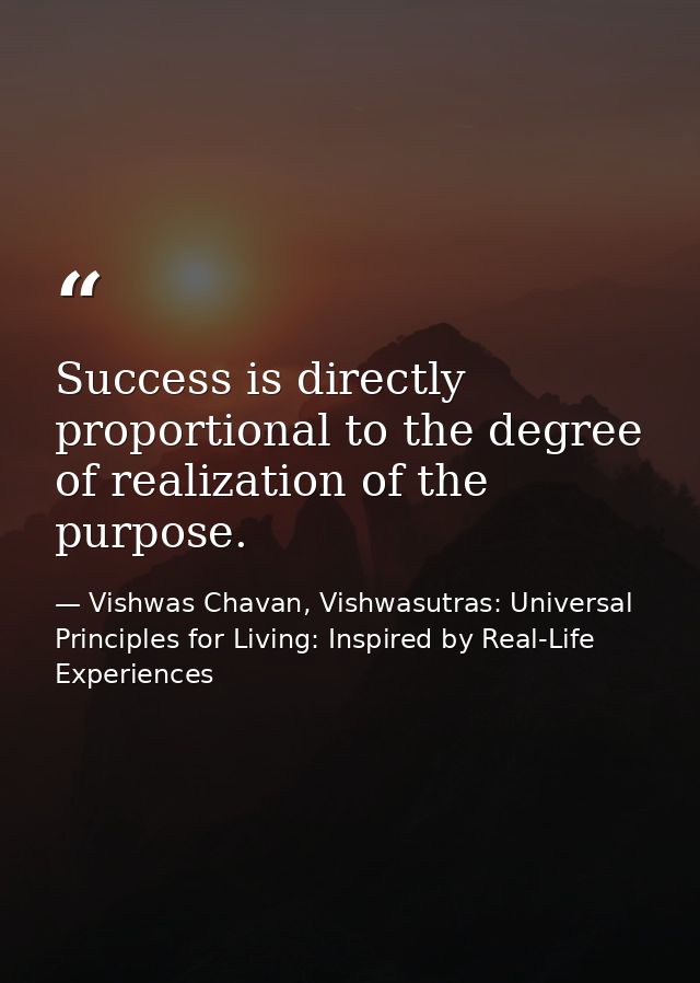 Success is directly proportional to the degree of realization of the purpose. — Vishwas Chavan, Vishwasutras: Universal Principles for Living: Inspired by Real-Life Experiences