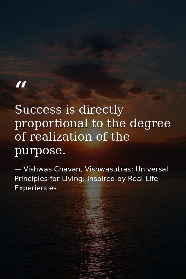 Success is directly proportional to the degree of realization of the purpose. — Vishwas Chavan, Vishwasutras: Universal Principles for Living: Inspired by Real-Life Experiences