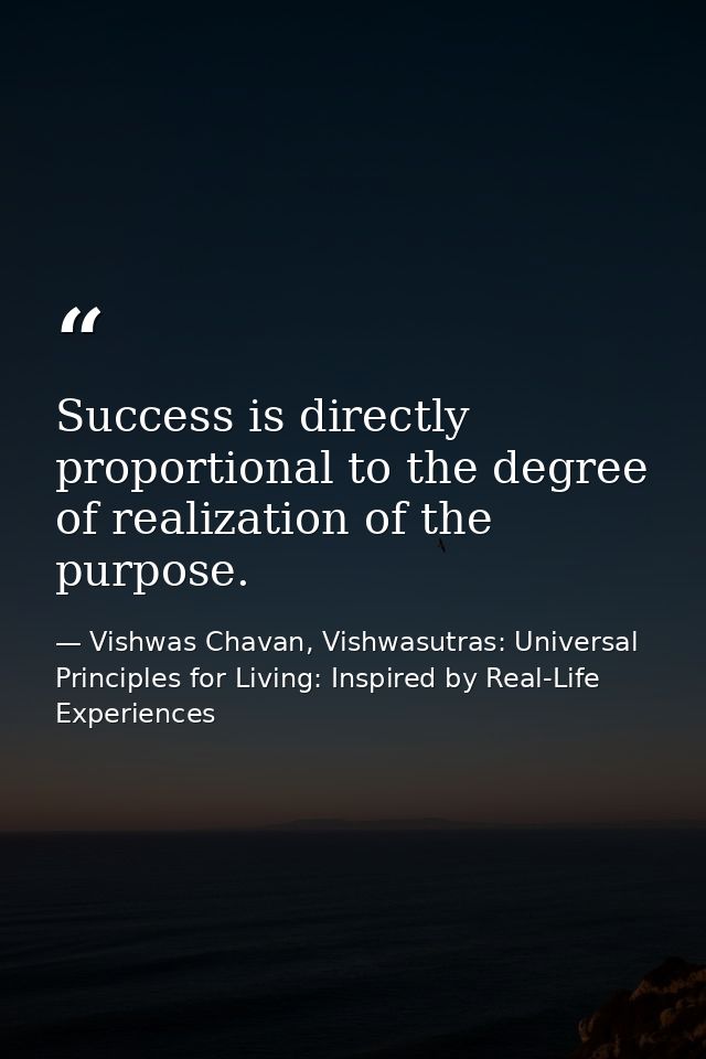 Success is directly proportional to the degree of realization of the purpose. — Vishwas Chavan, Vishwasutras: Universal Principles for Living: Inspired by Real-Life Experiences