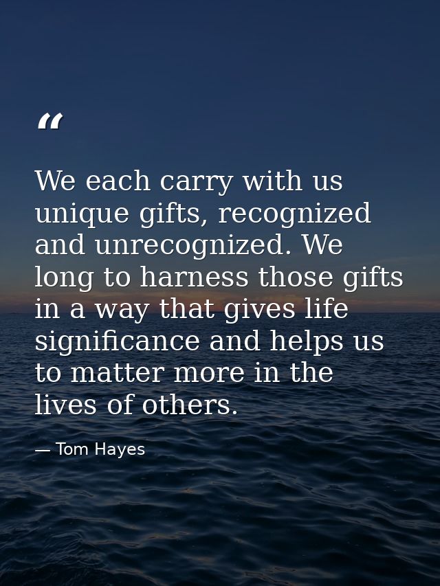 We each carry with us unique gifts, recognized and unrecognized. We long to harness those gifts in a way that gives life — Tom Hayes