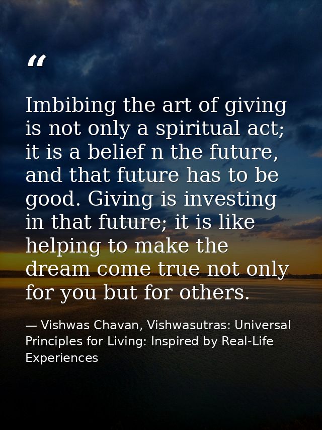 Imbibing the art of giving is not only a spiritual act; it is a belief n the future, and that future has to be good. Giv — Vishwas Chavan, Vishwasutras: Universal Principles for Living: Inspired by Real-Life Experiences