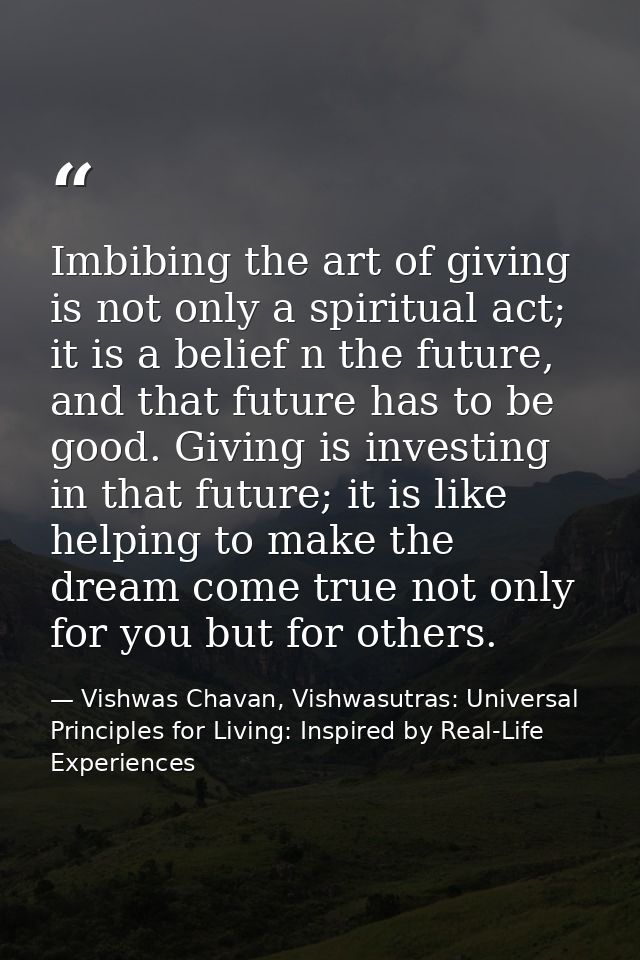 Imbibing the art of giving is not only a spiritual act; it is a belief n the future, and that future has to be good. Giv — Vishwas Chavan, Vishwasutras: Universal Principles for Living: Inspired by Real-Life Experiences