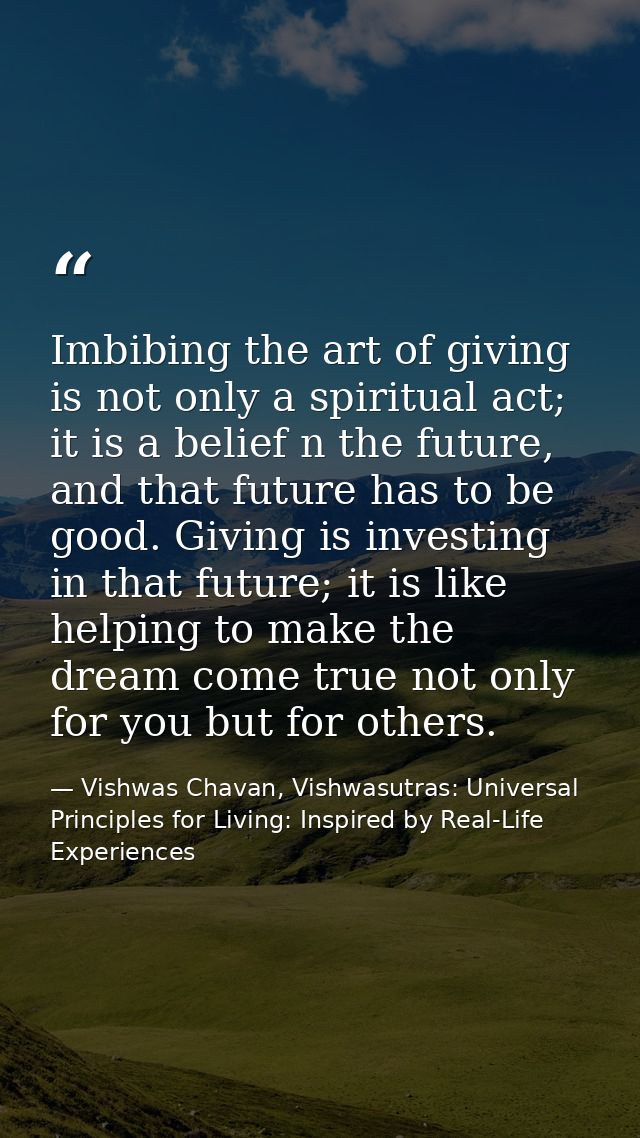 Imbibing the art of giving is not only a spiritual act; it is a belief n the future, and that future has to be good. Giv — Vishwas Chavan, Vishwasutras: Universal Principles for Living: Inspired by Real-Life Experiences