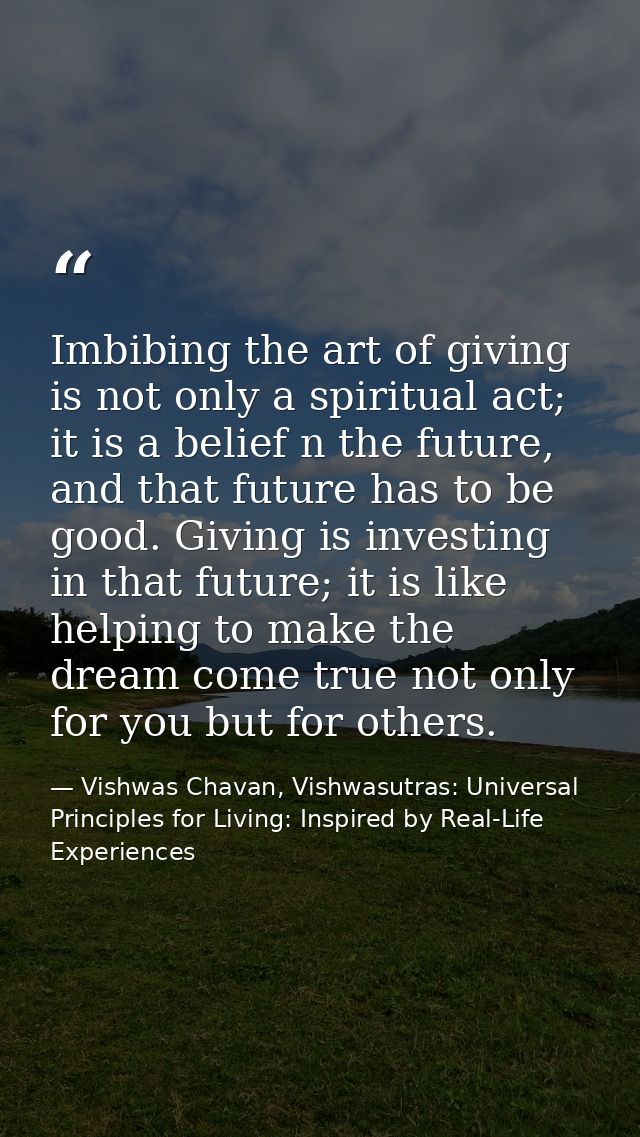 Imbibing the art of giving is not only a spiritual act; it is a belief n the future, and that future has to be good. Giv — Vishwas Chavan, Vishwasutras: Universal Principles for Living: Inspired by Real-Life Experiences
