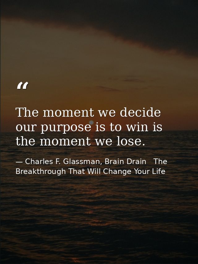The moment we decide our purpose is to win is the moment we lose. — Charles F. Glassman, Brain Drain   The Breakthrough That Will Change Your Life