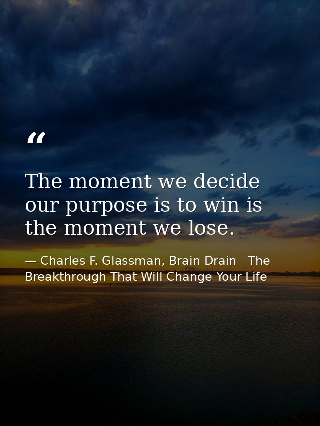 The moment we decide our purpose is to win is the moment we lose. — Charles F. Glassman, Brain Drain   The Breakthrough That Will Change Your Life