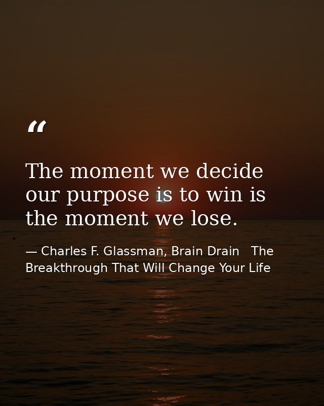 The moment we decide our purpose is to win is the moment we lose. — Charles F. Glassman, Brain Drain   The Breakthrough That Will Change Your Life