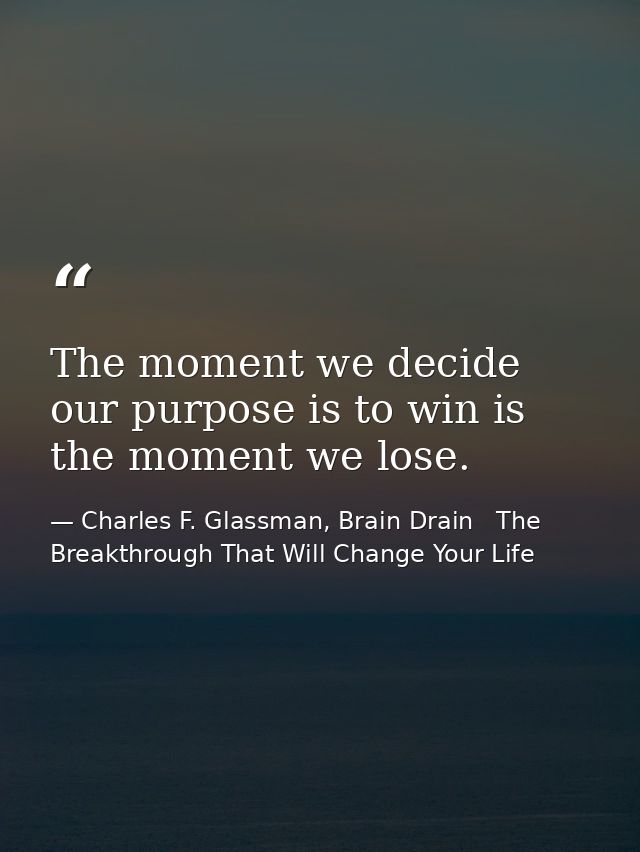 The moment we decide our purpose is to win is the moment we lose. — Charles F. Glassman, Brain Drain   The Breakthrough That Will Change Your Life