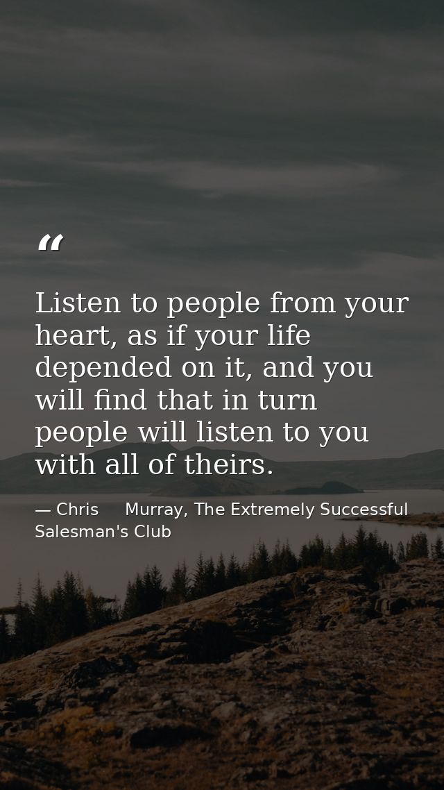 Listen to people from your heart, as if your life depended on it, and you will find that in turn people will listen to y — Chris     Murray, The Extremely Successful Salesman's Club