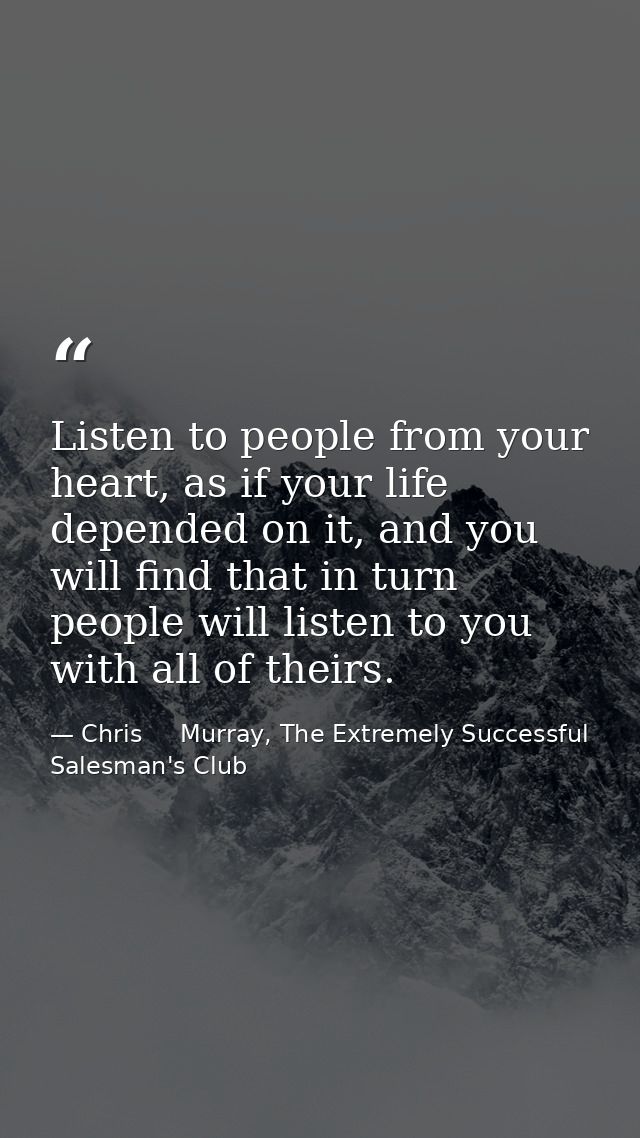 Listen to people from your heart, as if your life depended on it, and you will find that in turn people will listen to y — Chris     Murray, The Extremely Successful Salesman's Club