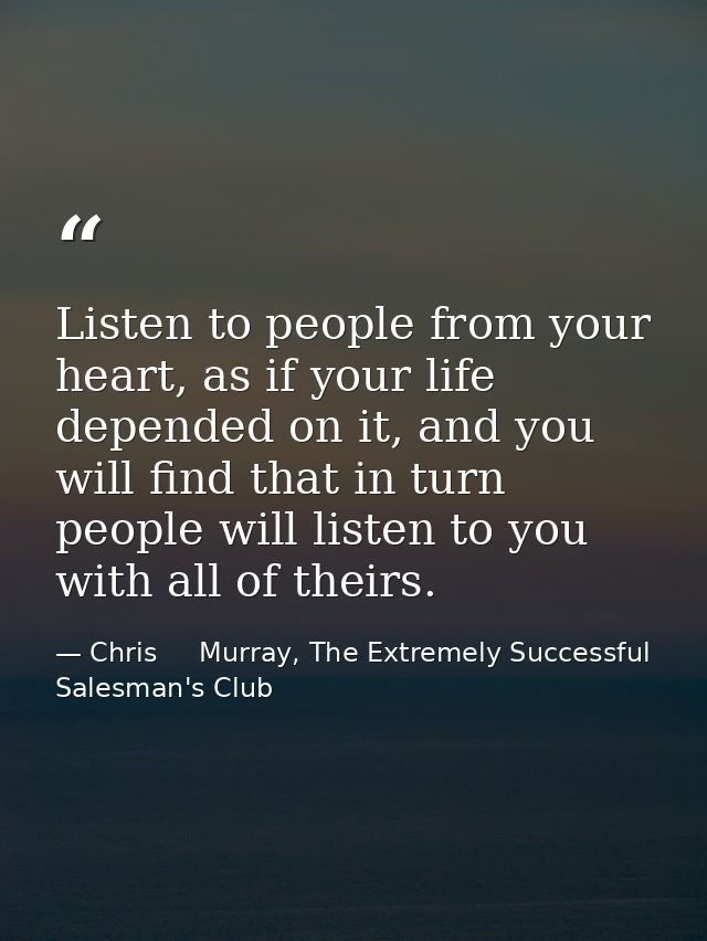 Listen to people from your heart, as if your life depended on it, and you will find that in turn people will listen to y — Chris     Murray, The Extremely Successful Salesman's Club