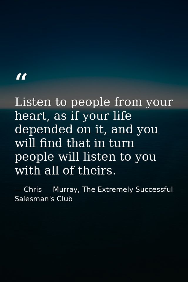 Listen to people from your heart, as if your life depended on it, and you will find that in turn people will listen to y — Chris     Murray, The Extremely Successful Salesman's Club