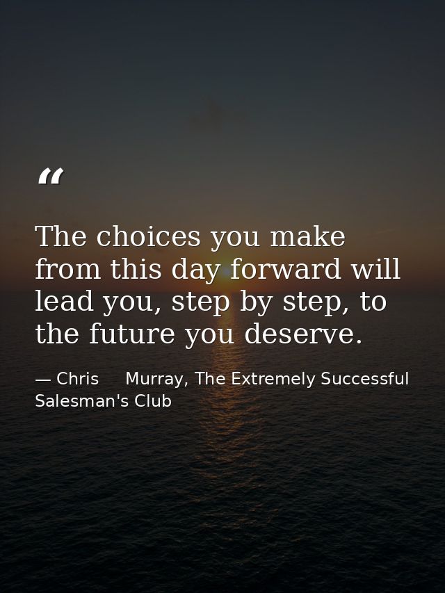 The choices you make from this day forward will lead you, step by step, to the future you deserve. — Chris     Murray, The Extremely Successful Salesman's Club