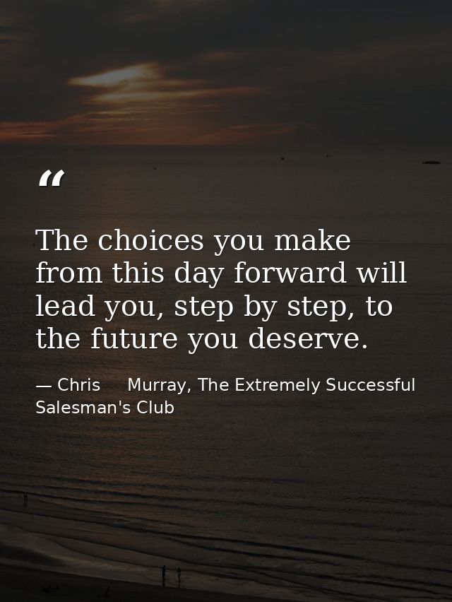 The choices you make from this day forward will lead you, step by step, to the future you deserve. — Chris     Murray, The Extremely Successful Salesman's Club