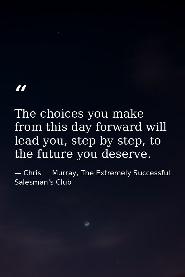 The choices you make from this day forward will lead you, step by step, to the future you deserve. — Chris     Murray, The Extremely Successful Salesman's Club