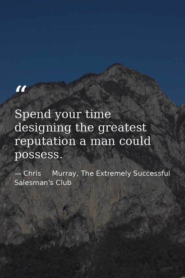Spend your time designing the greatest reputation a man could possess. — Chris     Murray, The Extremely Successful Salesman's Club
