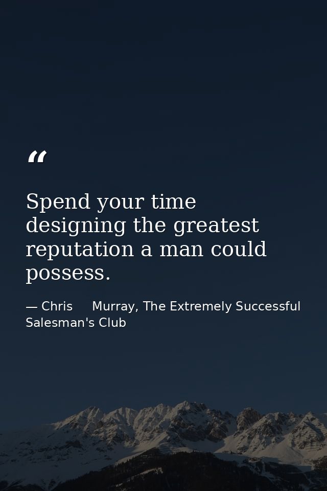Spend your time designing the greatest reputation a man could possess. — Chris     Murray, The Extremely Successful Salesman's Club