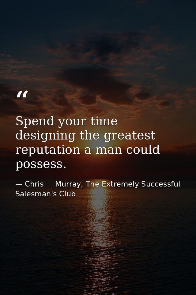 Spend your time designing the greatest reputation a man could possess. — Chris     Murray, The Extremely Successful Salesman's Club