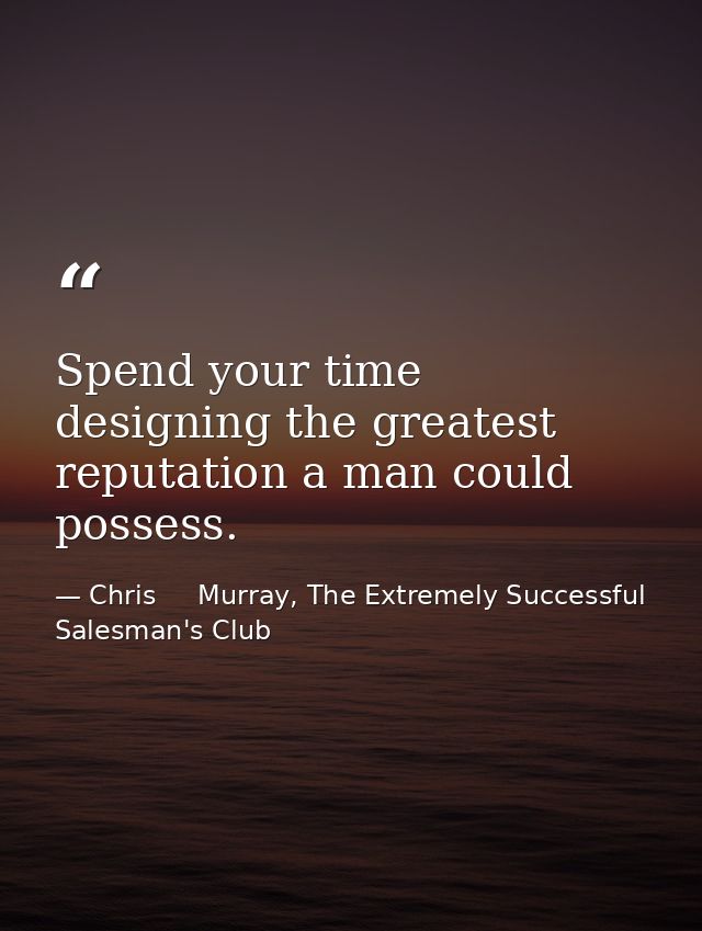 Spend your time designing the greatest reputation a man could possess. — Chris     Murray, The Extremely Successful Salesman's Club