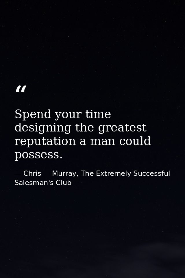 Spend your time designing the greatest reputation a man could possess. — Chris     Murray, The Extremely Successful Salesman's Club