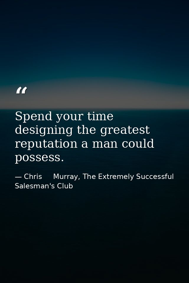 Spend your time designing the greatest reputation a man could possess. — Chris     Murray, The Extremely Successful Salesman's Club