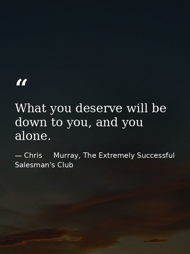 What you deserve will be down to you, and you alone. — Chris     Murray, The Extremely Successful Salesman's Club