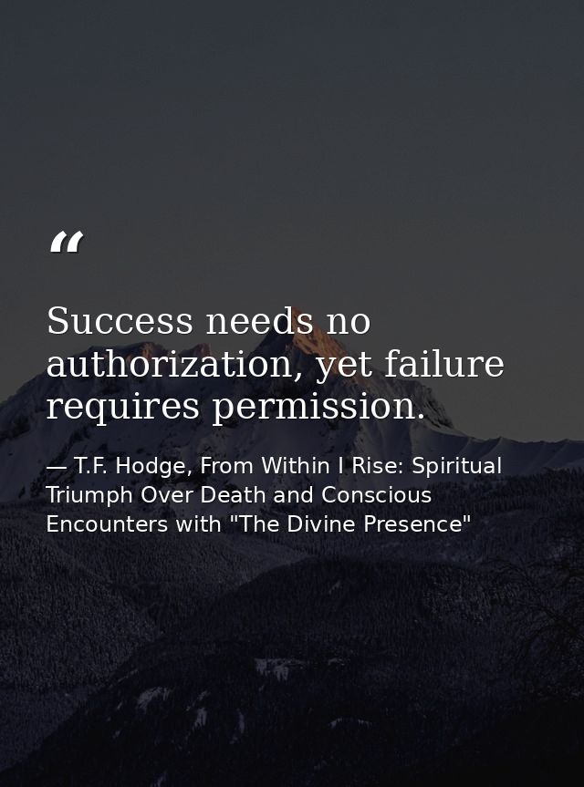 Success needs no authorization, yet failure requires permission. — T.F. Hodge, From Within I Rise: Spiritual Triumph Over Death and Conscious Encounters with "The Divine Presence"