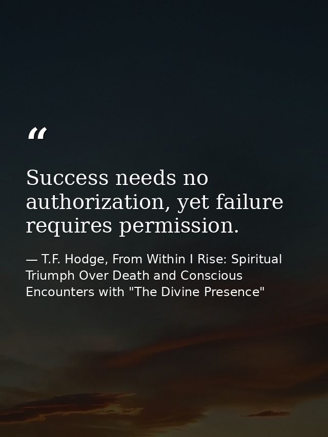 Success needs no authorization, yet failure requires permission. — T.F. Hodge, From Within I Rise: Spiritual Triumph Over Death and Conscious Encounters with "The Divine Presence"