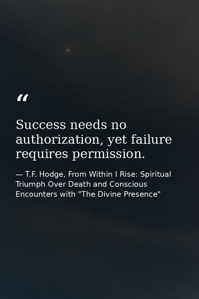 Success needs no authorization, yet failure requires permission. — T.F. Hodge, From Within I Rise: Spiritual Triumph Over Death and Conscious Encounters with "The Divine Presence"
