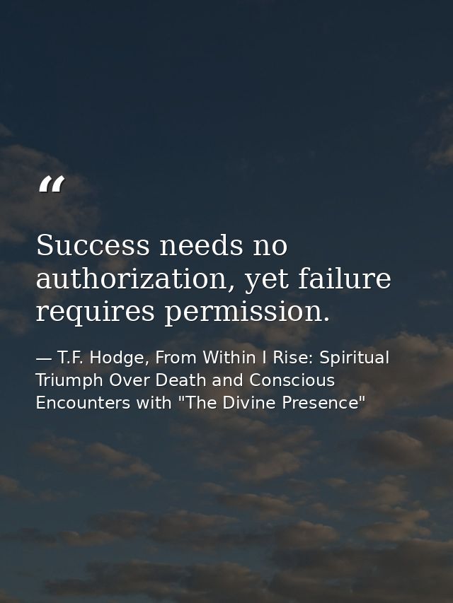 Success needs no authorization, yet failure requires permission. — T.F. Hodge, From Within I Rise: Spiritual Triumph Over Death and Conscious Encounters with "The Divine Presence"