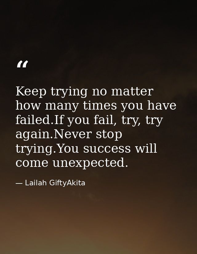 Keep trying no matter how many times you have failed.If you fail, try, try again.Never stop trying.You success will come — Lailah GiftyAkita