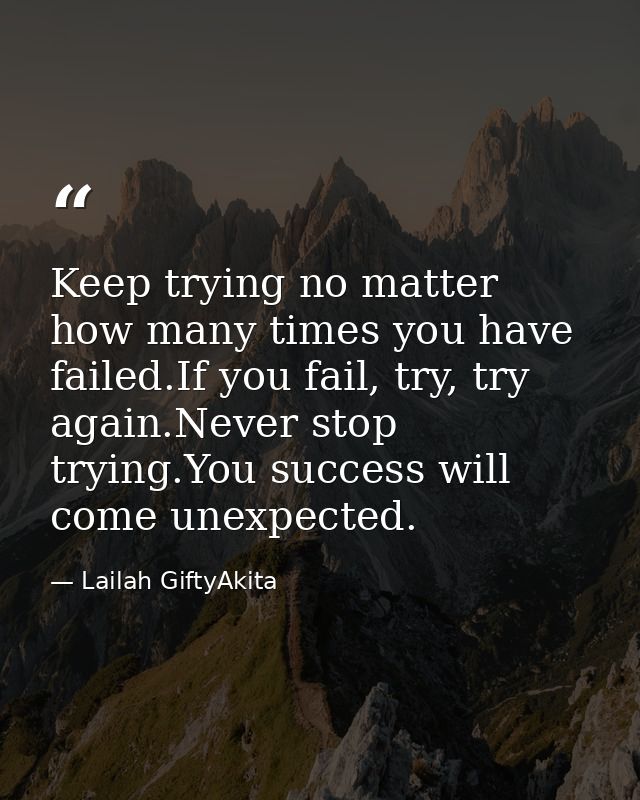 Keep trying no matter how many times you have failed.If you fail, try, try again.Never stop trying.You success will come — Lailah GiftyAkita