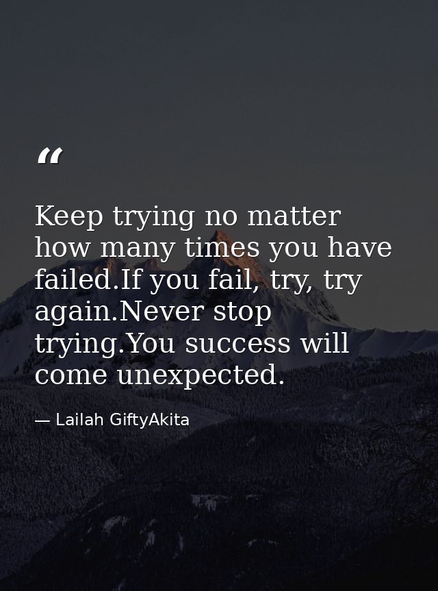 Keep trying no matter how many times you have failed.If you fail, try, try again.Never stop trying.You success will come — Lailah GiftyAkita