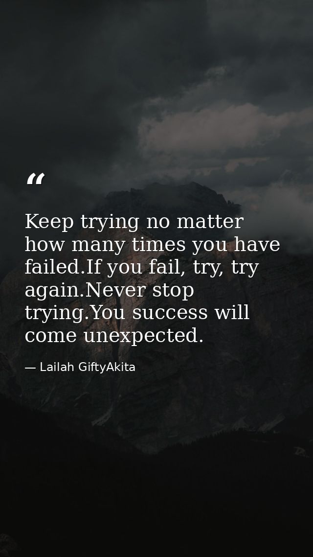Keep trying no matter how many times you have failed.If you fail, try, try again.Never stop trying.You success will come — Lailah GiftyAkita