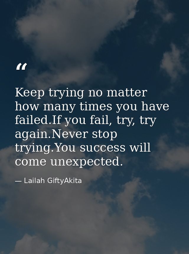Keep trying no matter how many times you have failed.If you fail, try, try again.Never stop trying.You success will come — Lailah GiftyAkita
