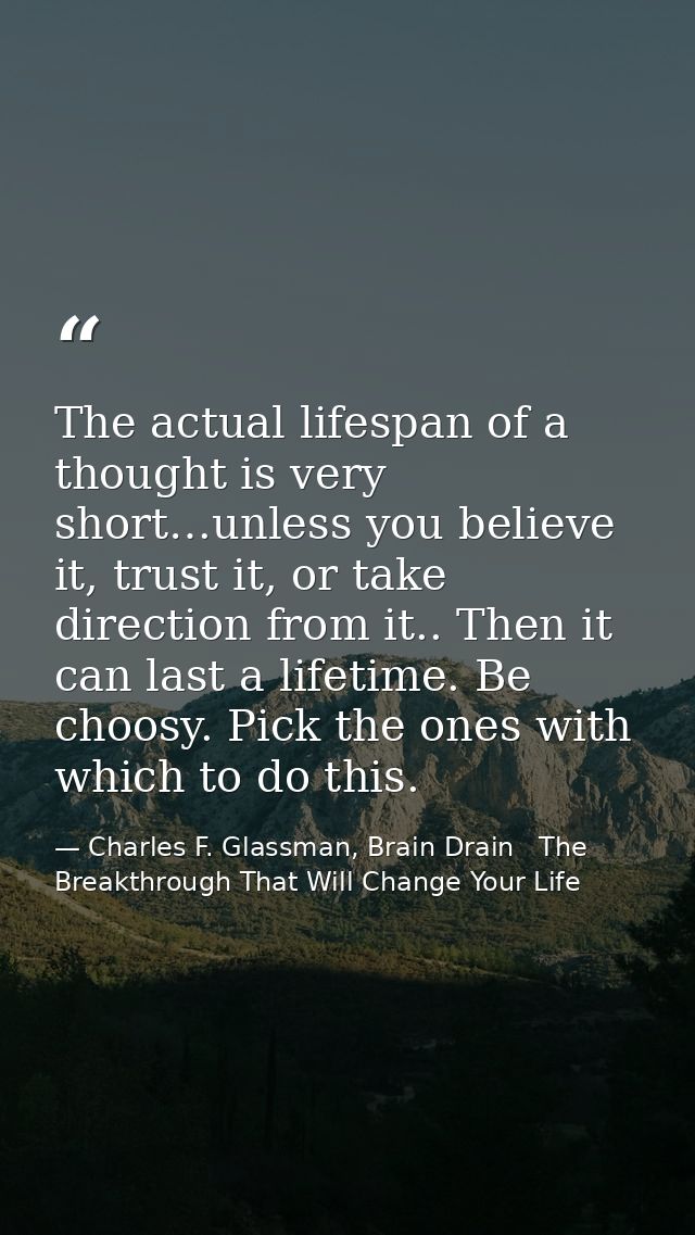 The actual lifespan of a thought is very short…unless you believe it, trust it, or take direction from it.. Then it can  — Charles F. Glassman, Brain Drain   The Breakthrough That Will Change Your Life