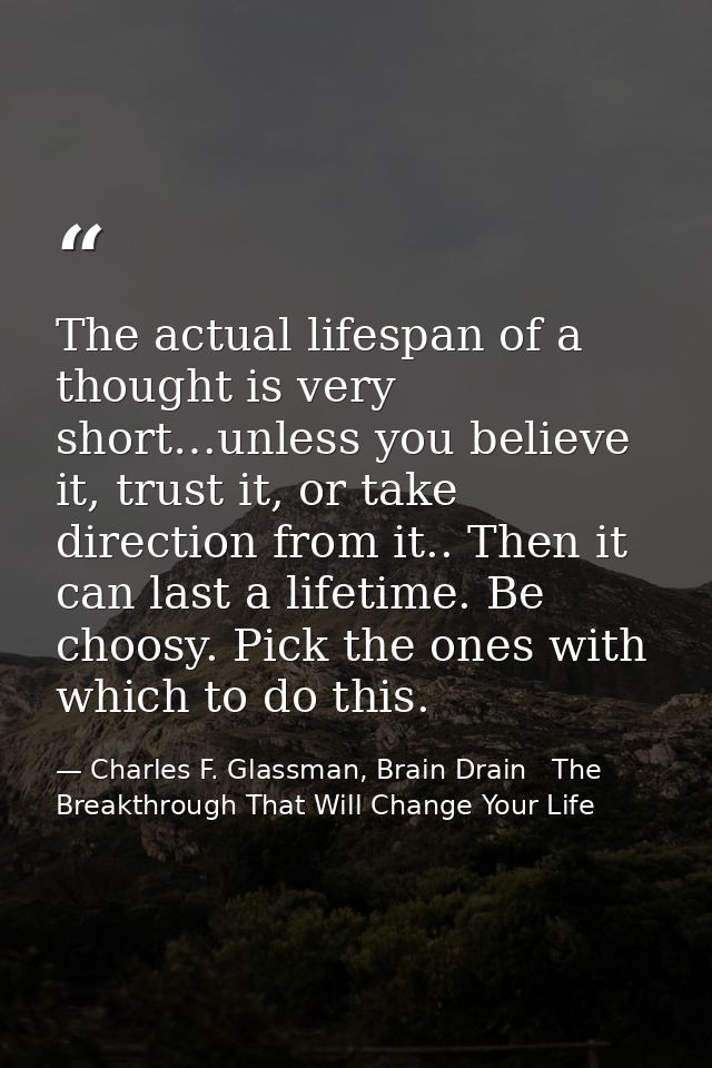 The actual lifespan of a thought is very short…unless you believe it, trust it, or take direction from it.. Then it can  — Charles F. Glassman, Brain Drain   The Breakthrough That Will Change Your Life
