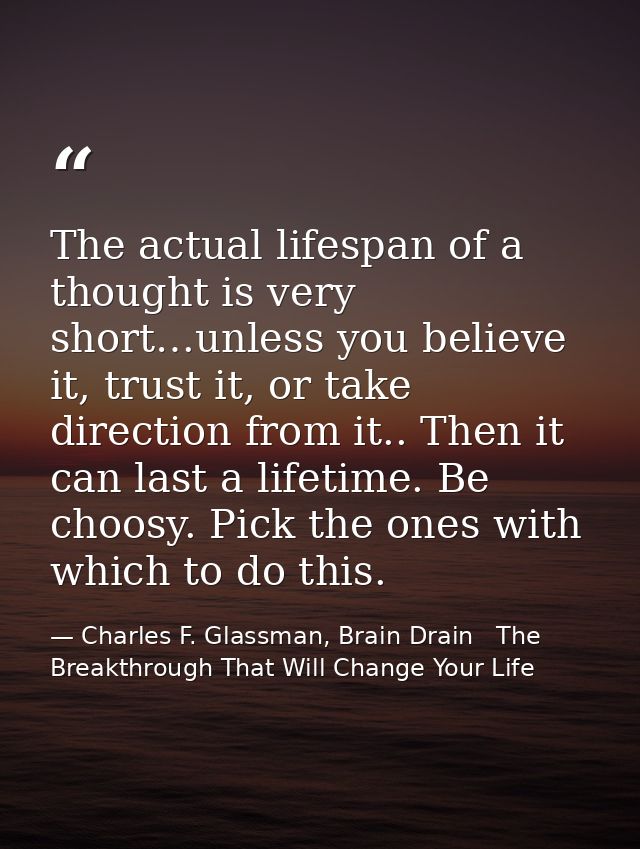The actual lifespan of a thought is very short…unless you believe it, trust it, or take direction from it.. Then it can  — Charles F. Glassman, Brain Drain   The Breakthrough That Will Change Your Life