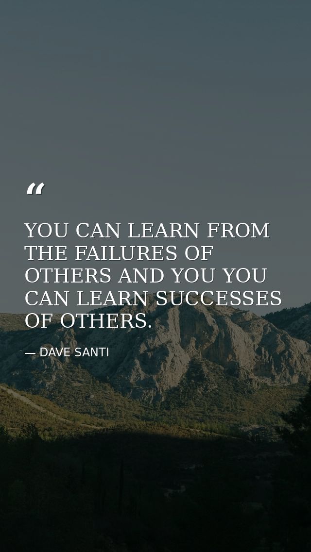 YOU CAN LEARN FROM THE FAILURES OF OTHERS AND YOU YOU CAN LEARN SUCCESSES OF OTHERS. — DAVE SANTI
