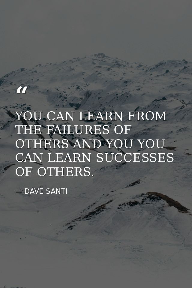 YOU CAN LEARN FROM THE FAILURES OF OTHERS AND YOU YOU CAN LEARN SUCCESSES OF OTHERS. — DAVE SANTI
