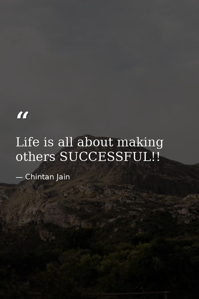 Life is all about making others SUCCESSFUL!! — Chintan Jain