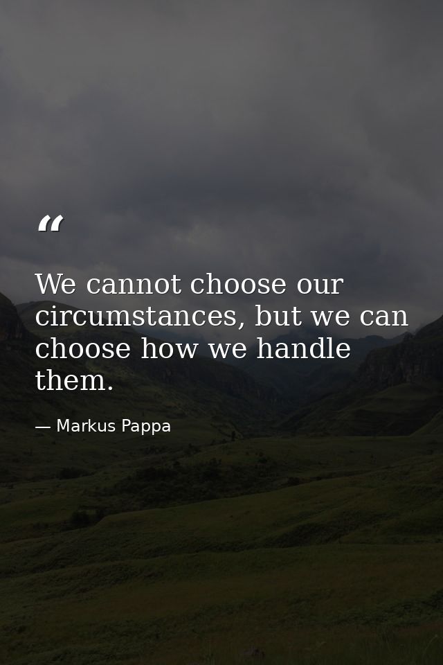 We cannot choose our circumstances, but we can choose how we handle them. — Markus Pappa