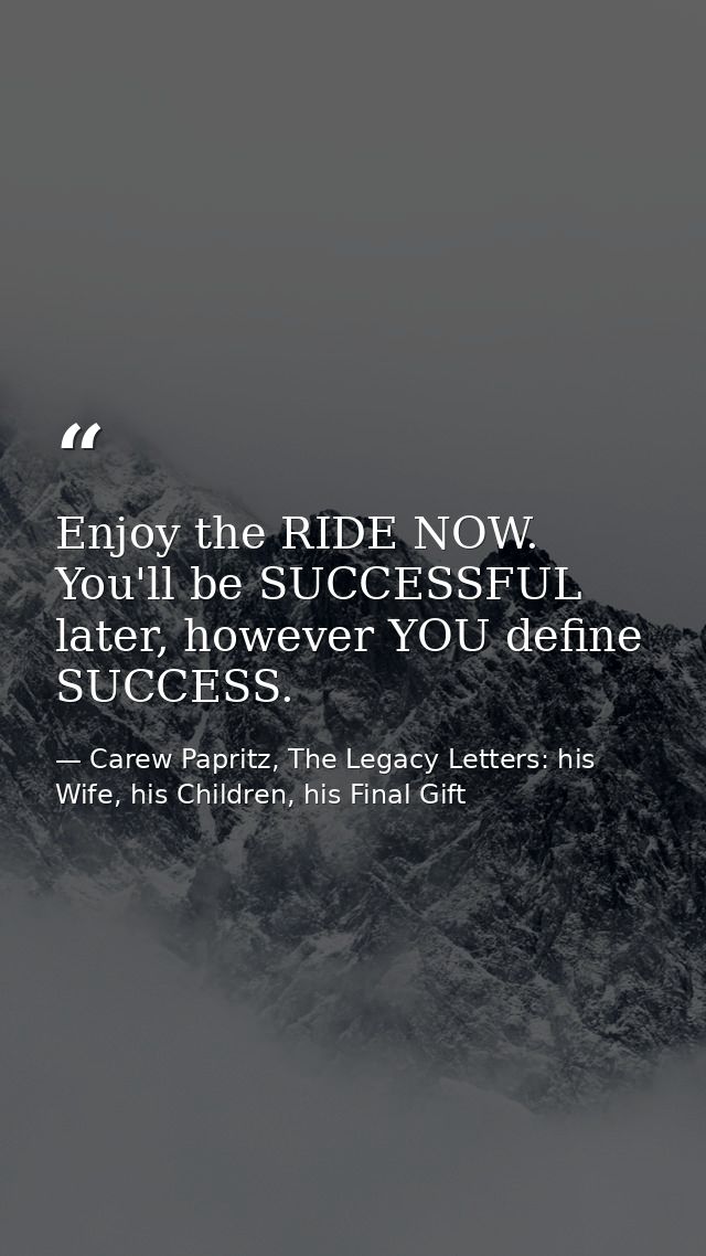 Enjoy the RIDE NOW. You'll be SUCCESSFUL later, however YOU define SUCCESS. — Carew Papritz, The Legacy Letters: his Wife, his Children, his Final Gift