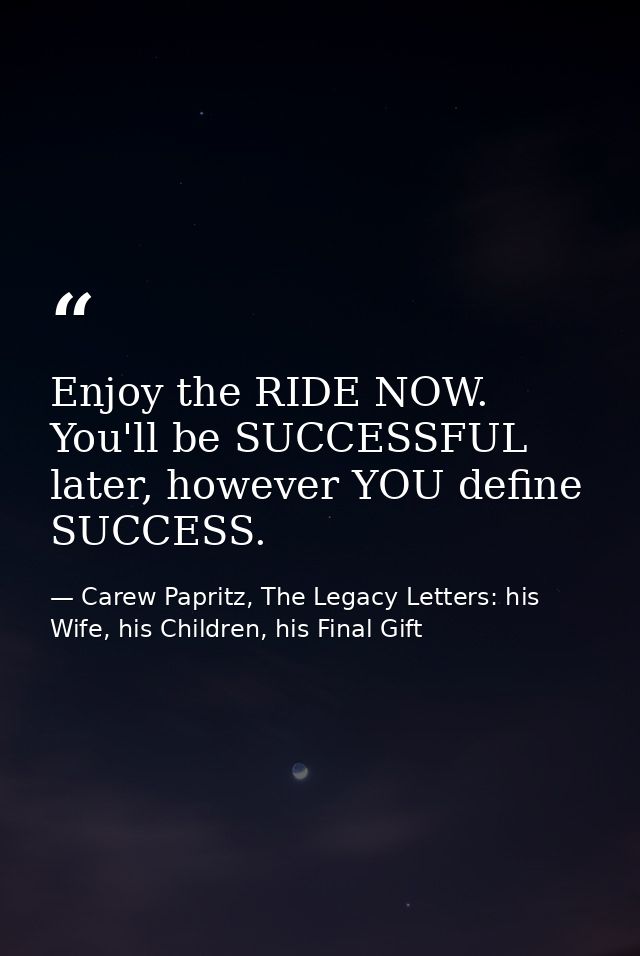 Enjoy the RIDE NOW. You'll be SUCCESSFUL later, however YOU define SUCCESS. — Carew Papritz, The Legacy Letters: his Wife, his Children, his Final Gift