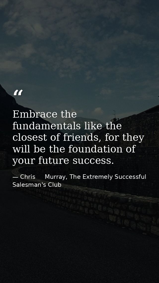 Embrace the fundamentals like the closest of friends, for they will be the foundation of your future success. — Chris     Murray, The Extremely Successful Salesman's Club