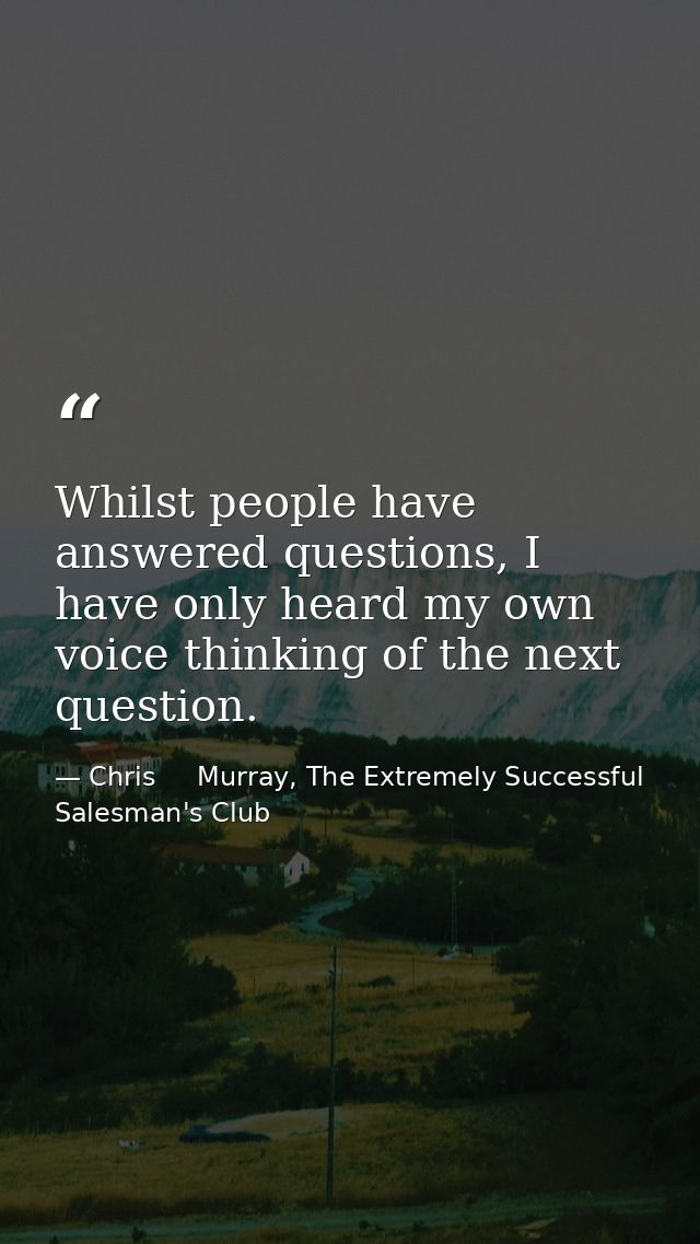 Whilst people have answered questions, I have only heard my own voice thinking of the next question. — Chris     Murray, The Extremely Successful Salesman's Club