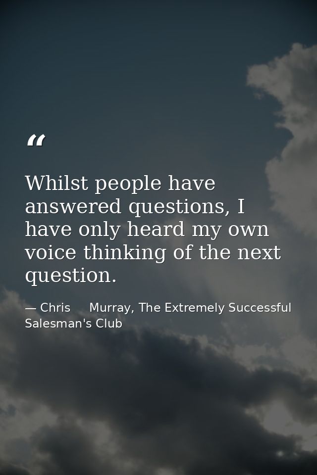 Whilst people have answered questions, I have only heard my own voice thinking of the next question. — Chris     Murray, The Extremely Successful Salesman's Club