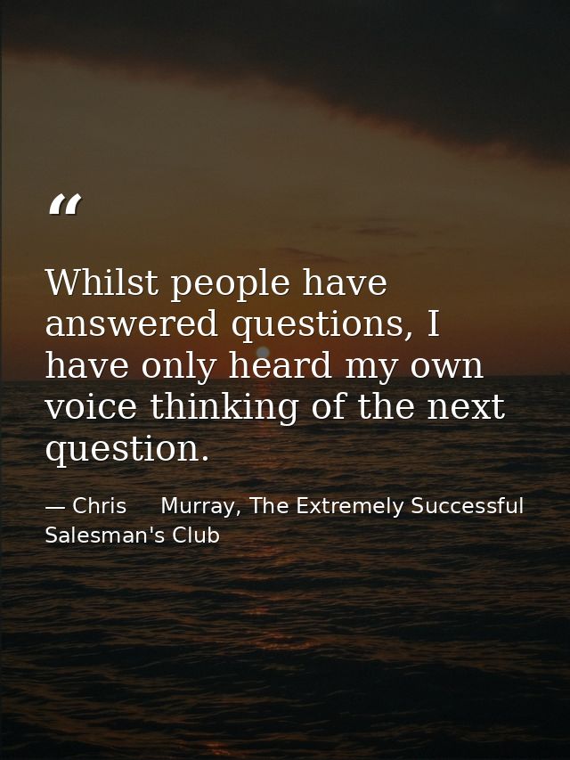 Whilst people have answered questions, I have only heard my own voice thinking of the next question. — Chris     Murray, The Extremely Successful Salesman's Club