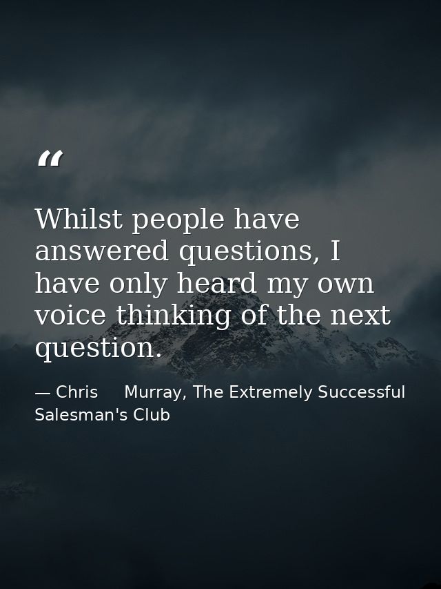 Whilst people have answered questions, I have only heard my own voice thinking of the next question. — Chris     Murray, The Extremely Successful Salesman's Club