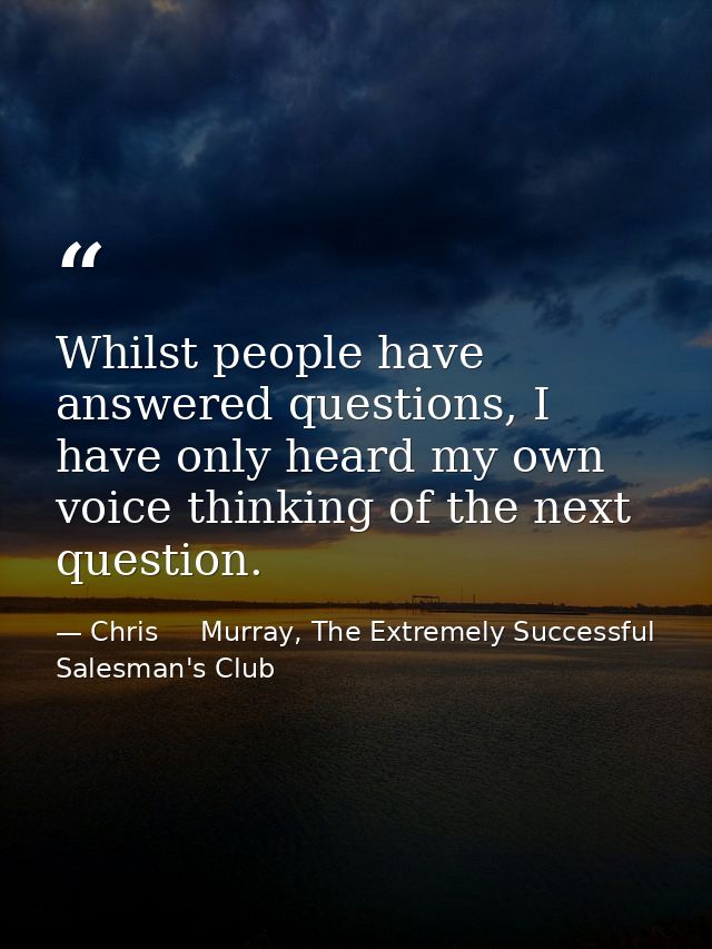 Whilst people have answered questions, I have only heard my own voice thinking of the next question. — Chris     Murray, The Extremely Successful Salesman's Club